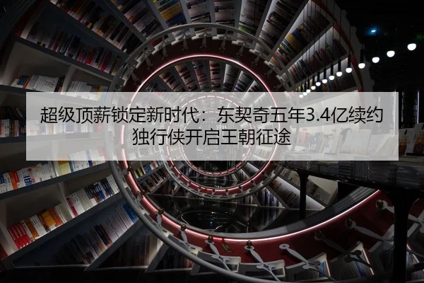 超级顶薪锁定新时代：东契奇五年3.4亿续约独行侠开启王朝征途
