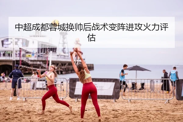 中超成都蓉城换帅后战术变阵进攻火力评估